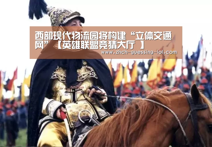 西部现代物流园将构建“立体交通网”【英雄联盟竞猜大厅 】(图1) LOL全球总决赛下注官方网站