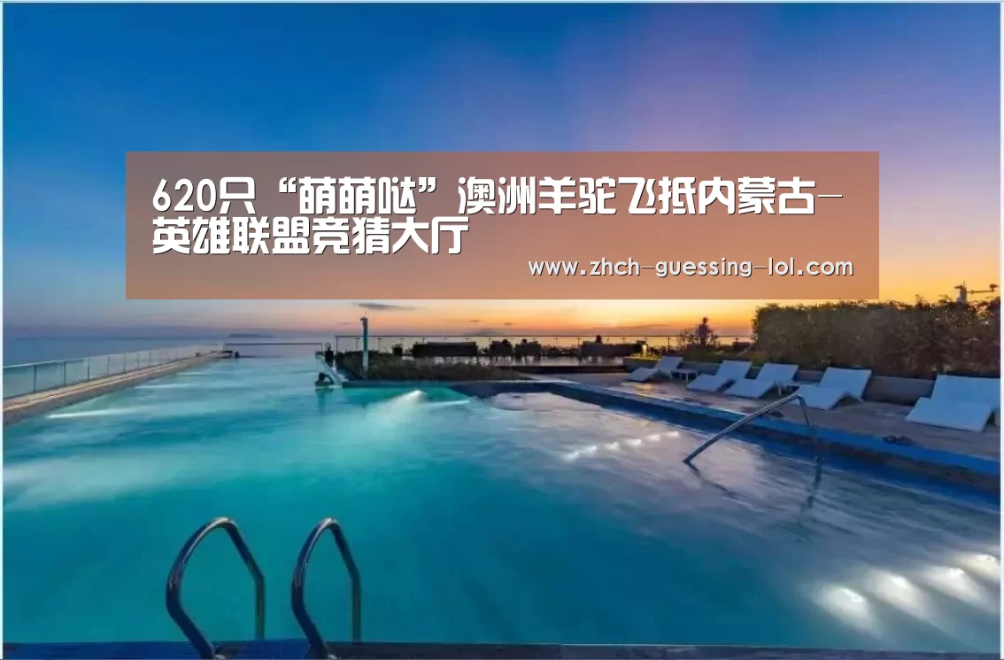 620只“萌萌哒”澳洲羊驼飞抵内蒙古-英雄联盟竞猜大厅 (图1) LOL全球总决赛下注官方网站