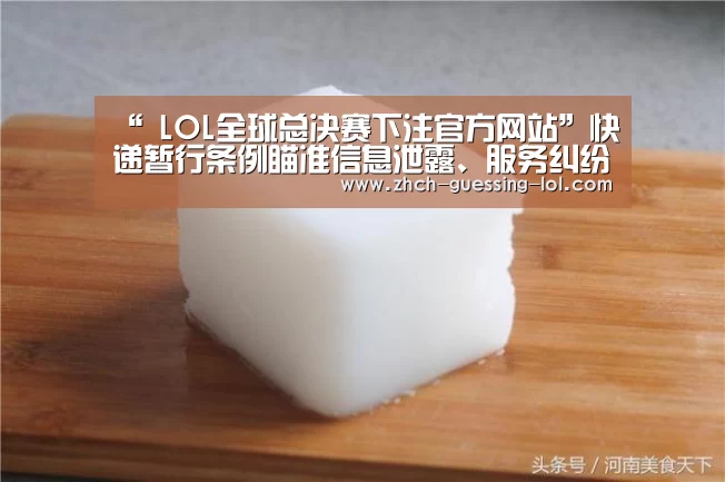 “ LOL全球总决赛下注官方网站”快递暂行条例瞄准信息泄露、服务纠纷等难题(图1) 英雄联盟竞猜大厅