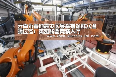 云南永善地震灾区多举措保群众温暖过冬:英雄联盟竞猜大厅 (图2) 英雄联盟竞猜大厅