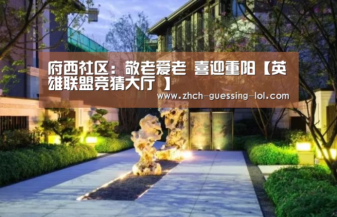 府西社区:敬老爱老 喜迎重阳【英雄联盟竞猜大厅 】(图1) LOL全球总决赛下注官方网站