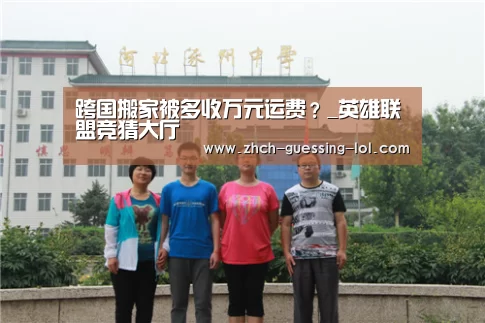 跨国搬家被多收万元运费?_英雄联盟竞猜大厅 (图1) LOL全球总决赛下注官方网站
