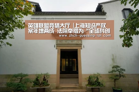 英雄联盟竞猜大厅 |上海知识产权案年增两成 法院举措为“全球科创中心”建设护航(图3) 英雄联盟竞猜大厅