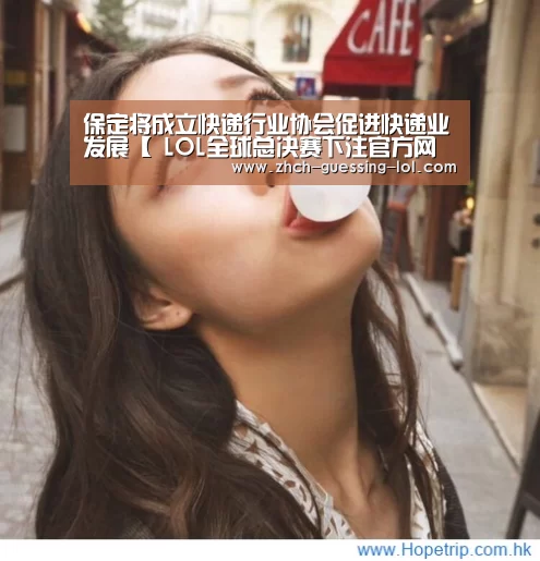 保定将成立快递行业协会促进快递业发展【 LOL全球总决赛下注官方网站】(图1) 英雄联盟竞猜大厅